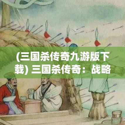 (三国杀传奇九游版下载) 三国杀传奇：战略与智谋的较量，揭秘曹操如何在赤壁之战中运用心理战术